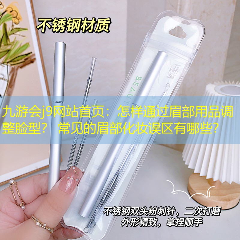 九游会j9网站首页：怎样通过眉部用品调整脸型？ 常见的眉部化妆误区有哪些？