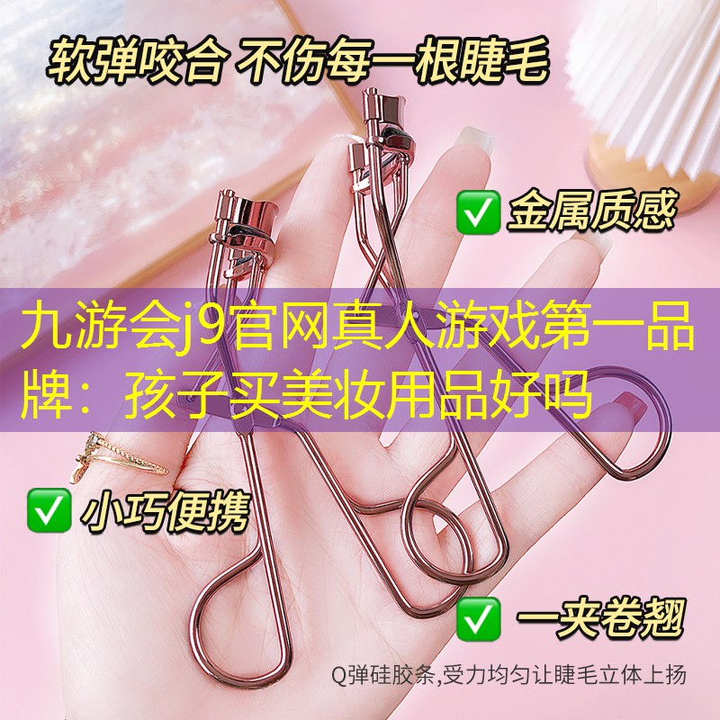 九游会j9官网真人游戏第一品牌：孩子买美妆用品好吗